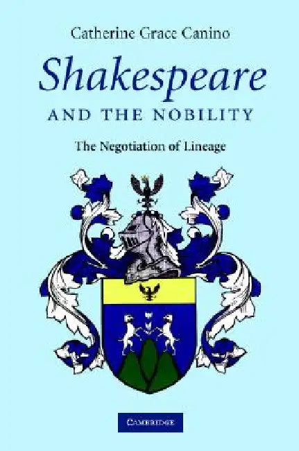 Shakespeare and the Nobility: The Negotiation of Lineage by Catherine Grace Canino