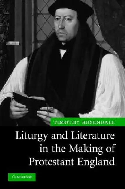Liturgy and Literature in the Making of Protestant England by Timothy Rosendale