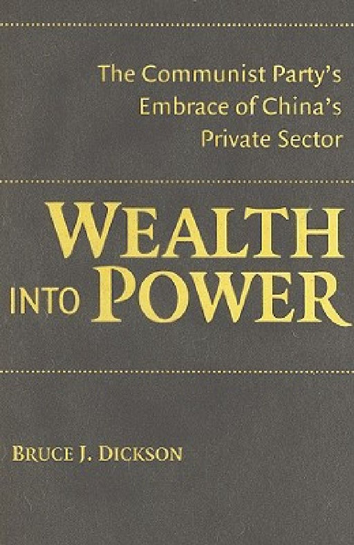 Wealth Into Power: The Communist Party's Embrace of China's Private Sector by Bruce J. Dickson