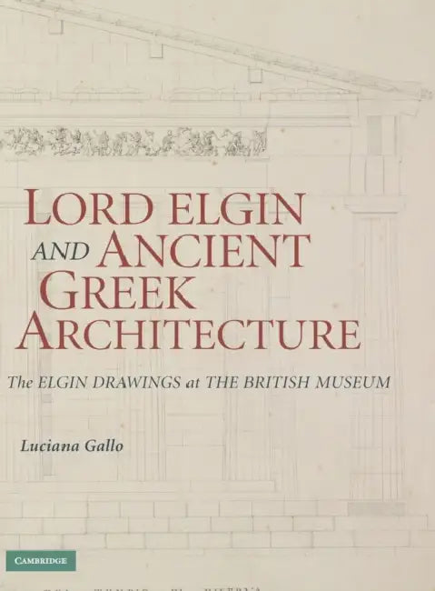 Lord Elgin and Ancient Greek Architecture: The Elgin Drawings at the British Museum by Luciana Gallo