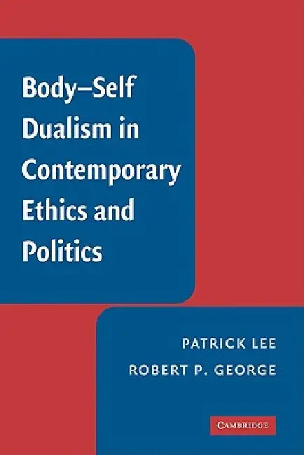 Body-Self Dualism in Contemporary Ethics and Politics by Patrick Lee, Robert P. George, Lee Patrick