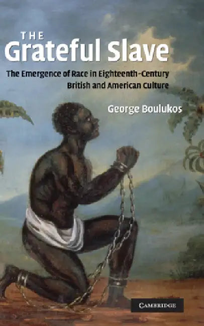 The Grateful Slave: The Emergence of Race in Eighteenth-Century British and American Culture by George Boulukos