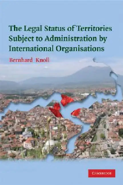 The Legal Status of Territories Subject to Administration by International Organisations by Bernhard Knoll