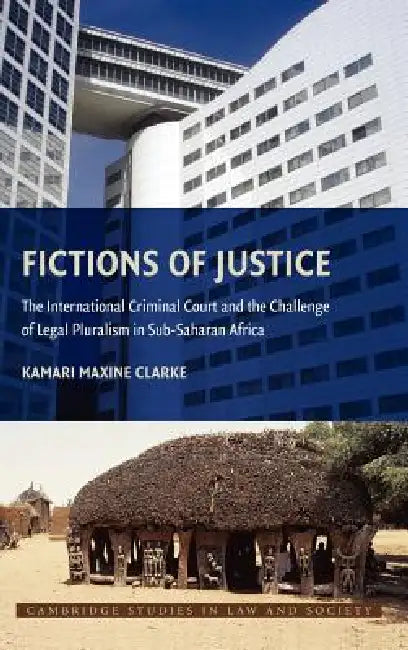 Fictions of Justice: The International Criminal Court and the Challenge of Legal Pluralism in Sub-Saharan Africa by Kamari Maxine Clarke