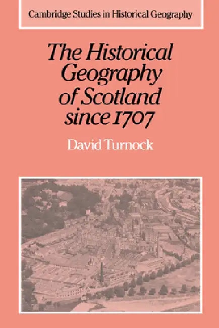 The Historical Geography of Scotland Since 1707: Geographical Aspects of Modernisation by David Turnock, Alan R. H. Baker, Richard Dennis
