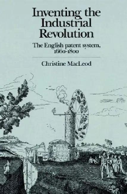 Inventing the Industrial Revolution: The English Patent System, 1660 1800 by Christine MacLeod
