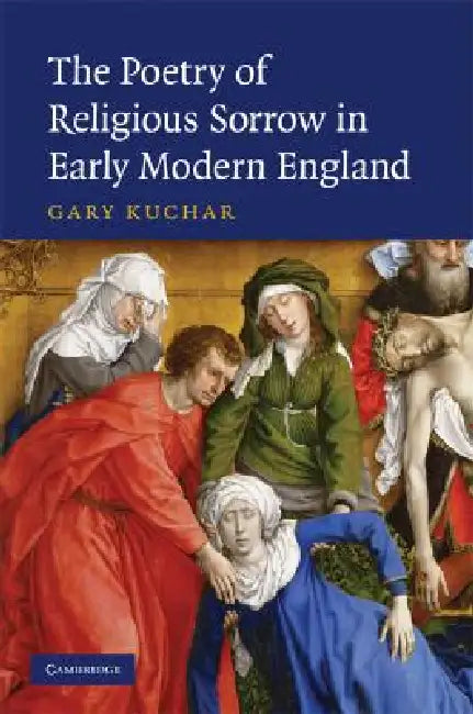 The Poetry of Religious Sorrow in Early Modern England by Gary Kuchar