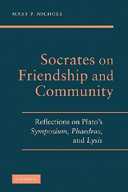 Socrates on Friendship and Community: Reflections on Plato's Symposium, Phaedrus, Andlysis by Mary P. Nichols