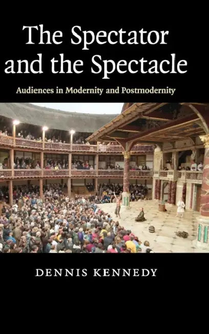The Spectator and the Spectacle: Audiences in Modernity and Postmodernity by Dennis Kennedy