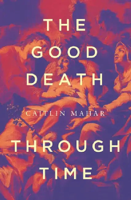 The Good Death Through Time by Caitlin Mahar