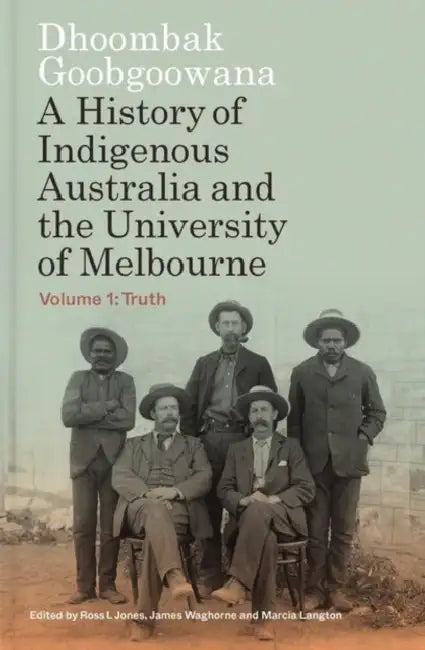 Dhoombak Goobgoowana: A History of Indigenous Australia and the University of Melbourne - Volume 1: Truth by Ross L. Jones, James Waghorne, Marcia Langton
