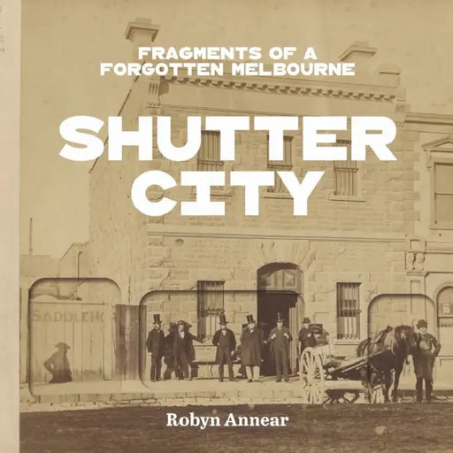 Shutter City: Fragments of a Forgotten Melbourne by Robyn Annear