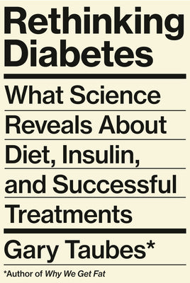 Rethinking Diabetes: What Science Reveals about Diet, Insulin, and Successful Treatment by Gary Taubes