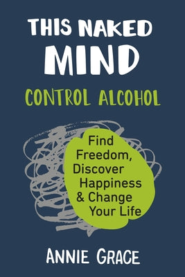 This Naked Mind: Control Alcohol, Find Freedom, Discover Happiness & Change Your Life by Annie Grace