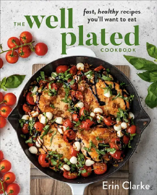 The Well Plated Cookbook: Fast, Healthy Recipes You'll Want to Eat by Erin Clarke