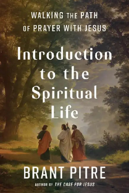 Introduction to the Spiritual Life: Walking the Path of Prayer and Discipleship with Jesus by Brant Pitre
