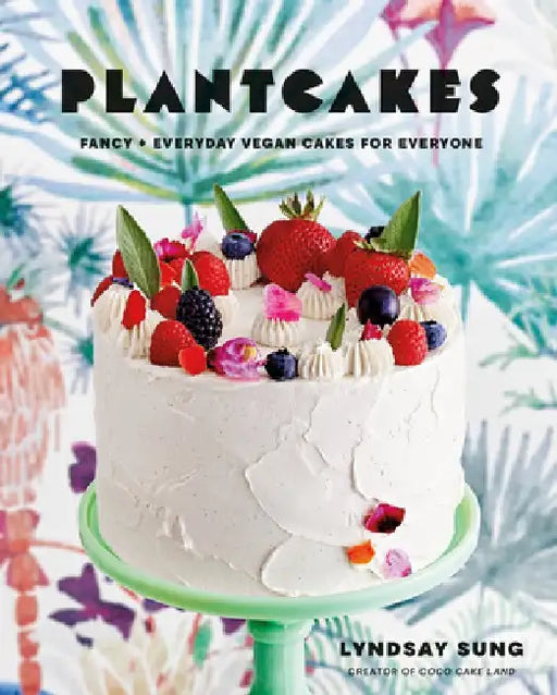Plantcakes: Fancy + Everyday Vegan Cakes for Everyone by Lyndsay Sung