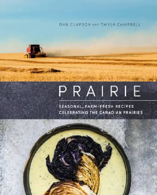 Prairie: Seasonal, Farm-Fresh Recipes Celebrating the Canadian Prairies by Dan Clapson