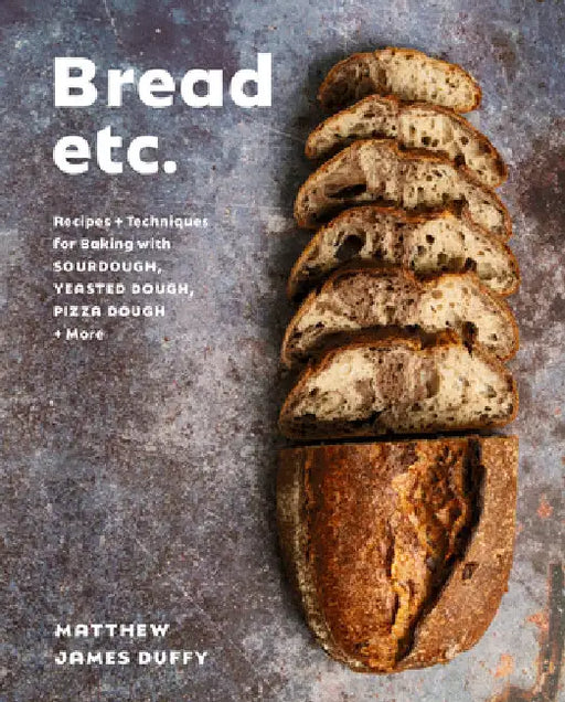 Bread Etc.: Recipes + Techniques for Baking with Sourdough, Yeasted Dough, Pizza Dough + More by Matthew James Duffy