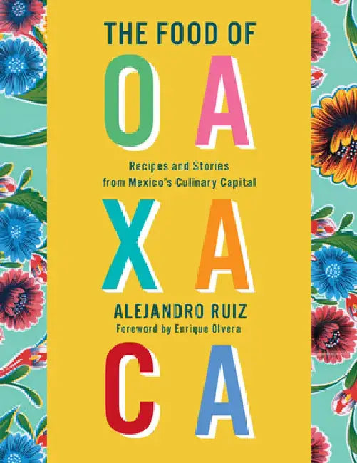 The Food of Oaxaca: Recipes and Stories from Mexico's Culinary Capital by Alejandro Ruiz