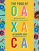 The Food of Oaxaca: Recipes and Stories from Mexico's Culinary Capital by Alejandro Ruiz