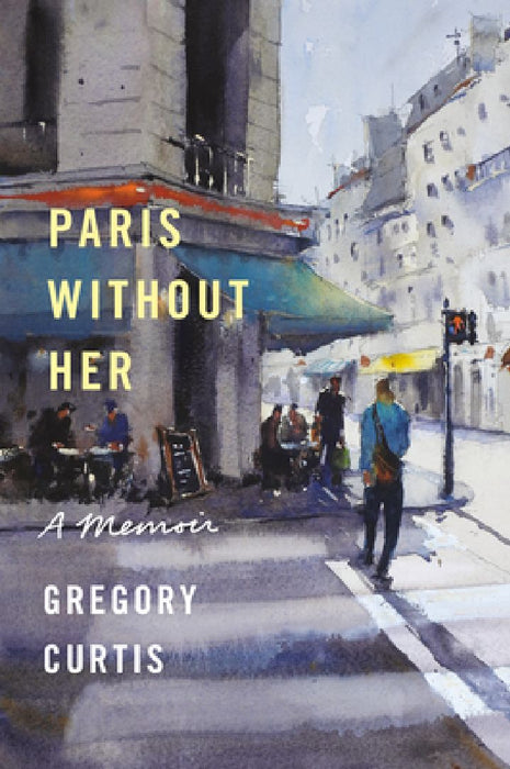 Paris Without Her: A Memoir by Gregory Curtis