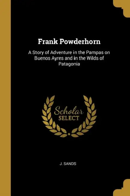 Frank Powderhorn: A Story of Adventure in the Pampas on Buenos Ayres and in the Wilds of Patagonia by J. Sands