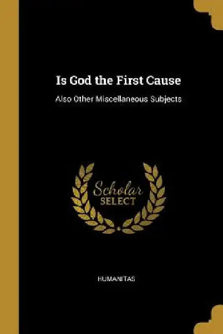 Is God the First Cause: Also Other Miscellaneous Subjects by Humanitas