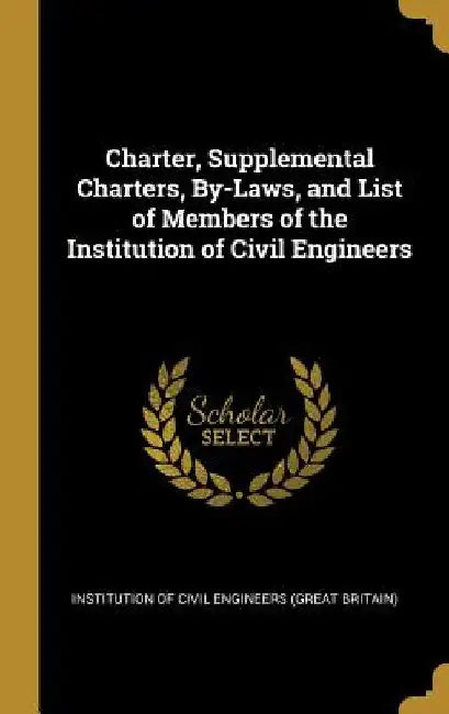 Charter, Supplemental Charters, By-Laws, and List of Members of the Institution of Civil Engineers by Inst Of Civil Engineers (Great Britain)