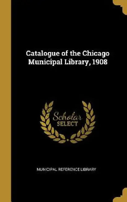Catalogue of the Chicago Municipal Library, 1908 by Municipal Reference Library