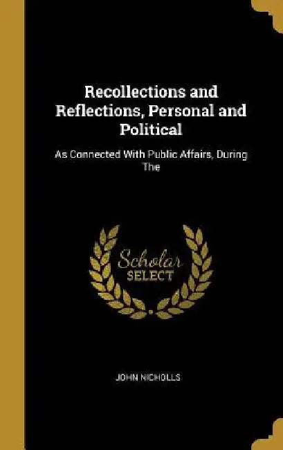 Recollections and Reflections, Personal and Political: As Connected With Public Affairs, During The by John Nicholls