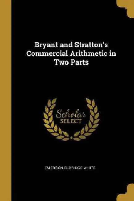Bryant and Stratton's Commercial Arithmetic in Two Parts by Emerson Elbridge White
