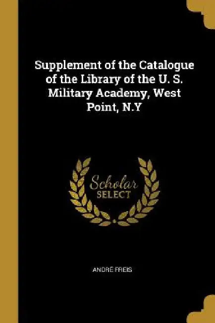 Supplement of the Catalogue of the Library of the U. S. Military Academy, West Point, N.Y by André Freis