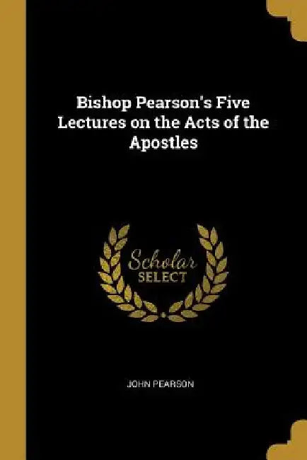 Bishop Pearson's Five Lectures on the Acts of the Apostles by John Pearson