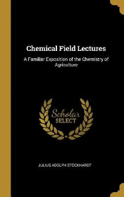 Chemical Field Lectures: A Familiar Exposition of the Chemistry of Agriculture by Julius Adolph Stöckhardt