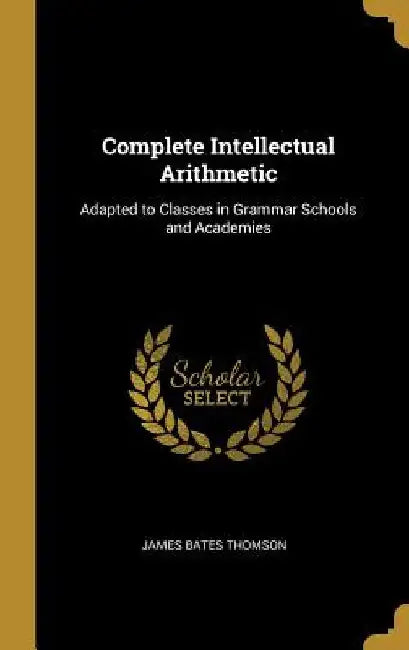Complete Intellectual Arithmetic: Adapted to Classes in Grammar Schools and Academies by James Bates Thomson