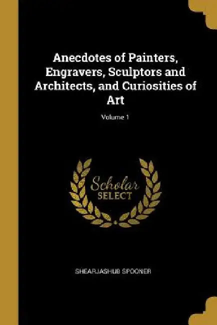 Anecdotes of Painters, Engravers, Sculptors and Architects, and Curiosities of Art; Volume 1 by Shearjashub Spooner