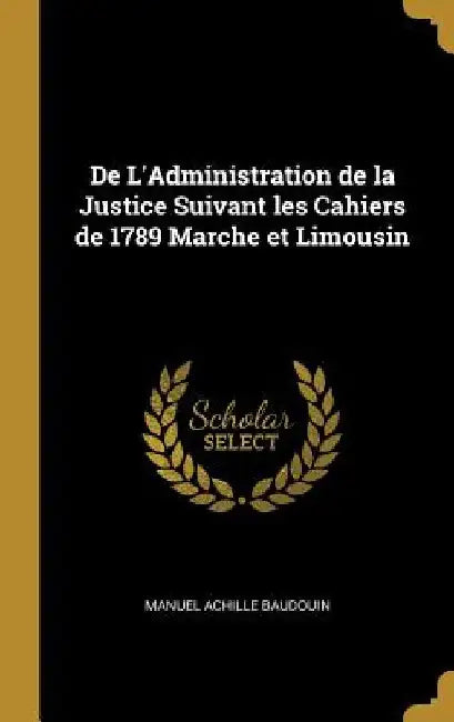 De L'Administration de la Justice Suivant les Cahiers de 1789 Marche et Limousin by Manuel Achille Baudouin