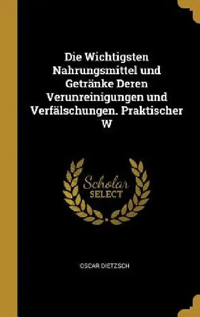 Die Wichtigsten Nahrungsmittel und Getränke Deren Verunreinigungen und Verfälschungen. Praktischer W by Oscar Dietzsch