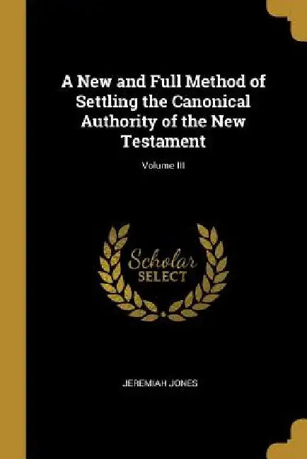 A New and Full Method of Settling the Canonical Authority of the New Testament; Volume III by Jeremiah Jones