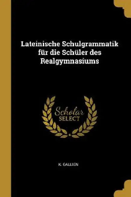 Lateinische Schulgrammatik für die Schüler des Realgymnasiums by K. Gallien
