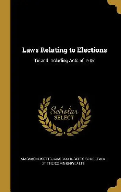 Laws Relating to Elections: To and Including Acts of 1907 by Massachusetts Secretary of the Commonwea