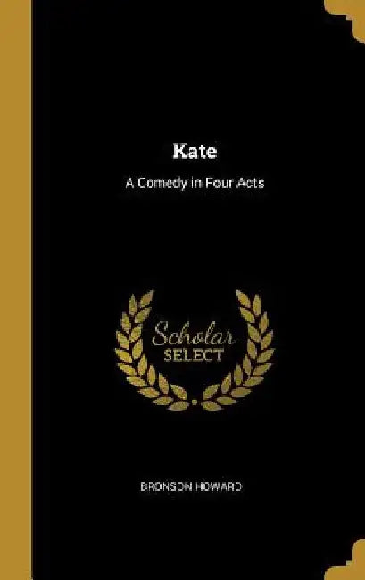Kate: A Comedy in Four Acts by Bronson Howard