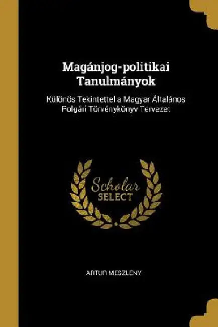 Magánjog-politikai Tanulmányok: Különös Tekintettel a Magyar Általános Polgári Törvénykönyv Tervezet by Artur Meszlény