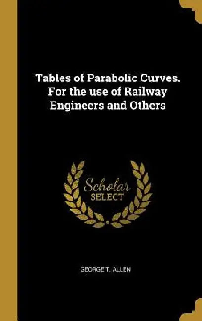 Tables of Parabolic Curves. For the use of Railway Engineers and Others by George T. Allen