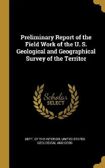Preliminary Report of the Field Work of the U. S. Geological and Geographical Survey of the Territor by United States Geologica Of the Interior