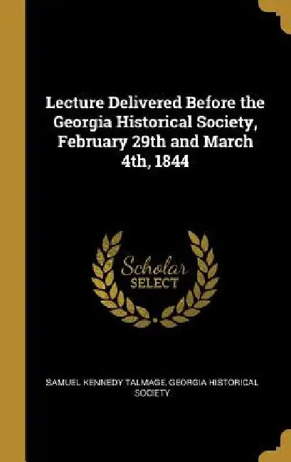 Lecture Delivered Before the Georgia Historical Society, February 29th and March 4th, 1844 by Georgia Historical Soci Kennedy Talmage