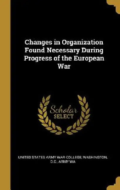 Changes in Organization Found Necessary During Progress of the European War by Washington D. C States Army War College