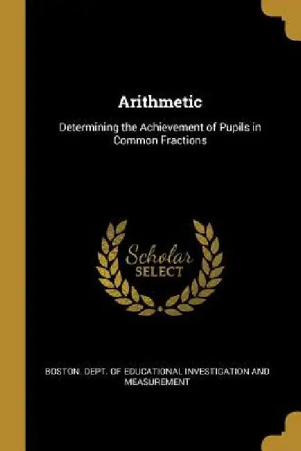 Arithmetic: Determining the Achievement of Pupils in Common Fractions by Dept of Educational Investigation and M.
