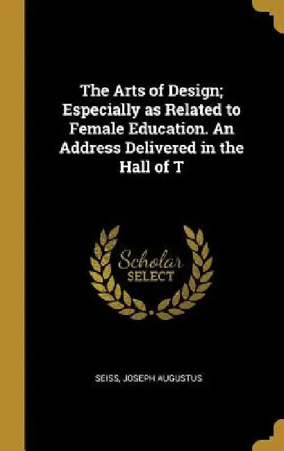 The Arts of Design; Especially as Related to Female Education. An Address Delivered in the Hall of T by Seiss Joseph Augustus